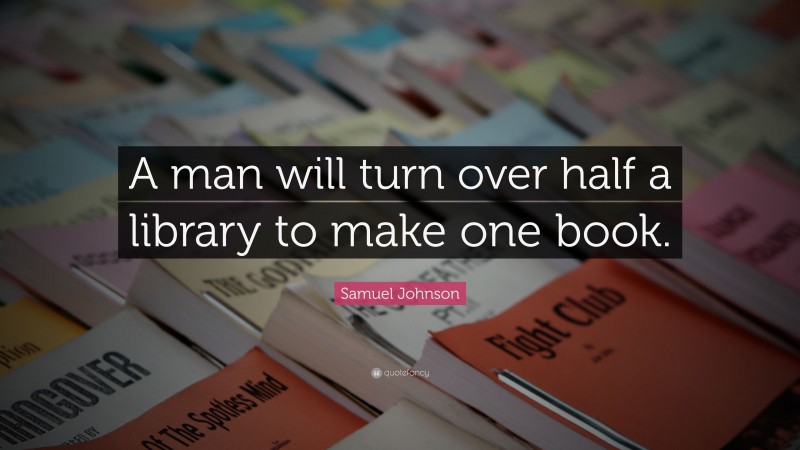 Samuel Johnson Quote: “A man will turn over half a library to make one book.”