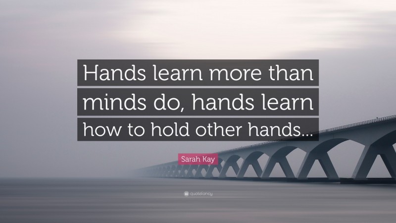Sarah Kay Quote: “Hands learn more than minds do, hands learn how to hold other hands...”