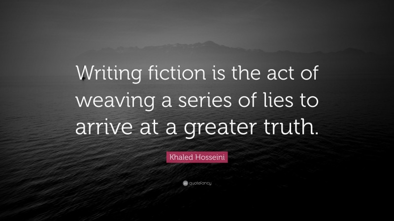 Khaled Hosseini Quote: “Writing fiction is the act of weaving a series of lies to arrive at a greater truth.”