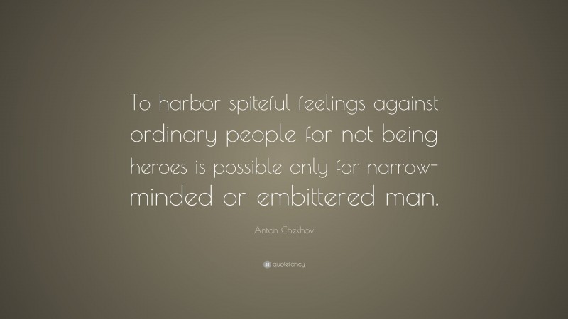 Anton Chekhov Quote: “To harbor spiteful feelings against ordinary people for not being heroes is possible only for narrow-minded or embittered man.”