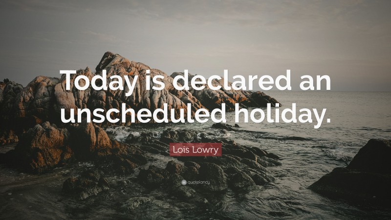 Lois Lowry Quote: “Today is declared an unscheduled holiday.”