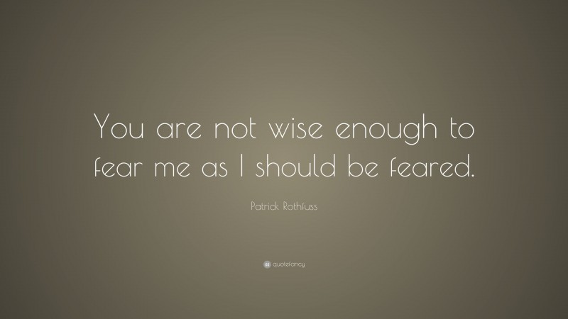 Patrick Rothfuss Quote: “You are not wise enough to fear me as I should be feared.”
