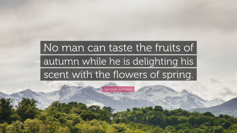 Samuel Johnson Quote: “No man can taste the fruits of autumn while he is delighting his scent with the flowers of spring.”