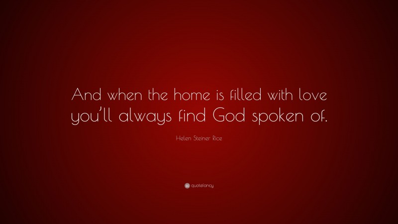 Helen Steiner Rice Quote: “And when the home is filled with love you’ll always find God spoken of.”