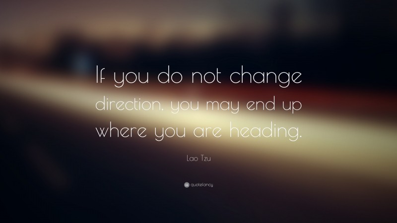 Lao Tzu Quote: “If you do not change direction, you may end up where you are heading.”