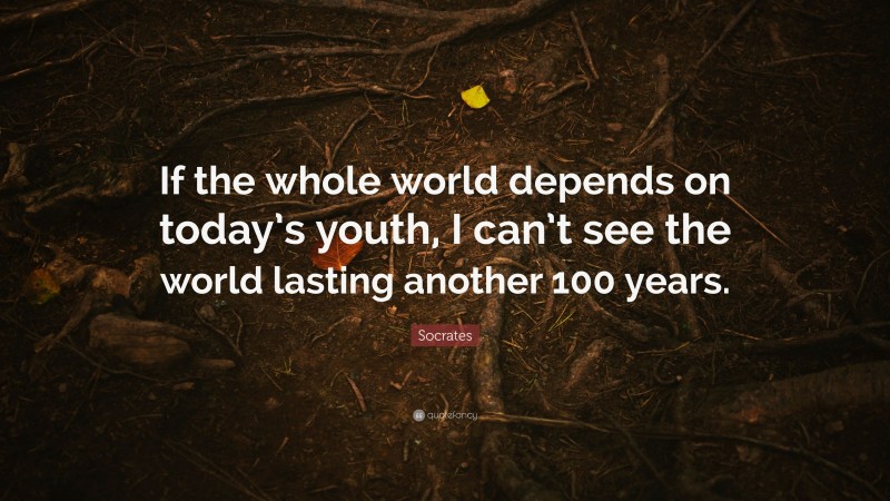Socrates Quote: “If the whole world depends on today’s youth, I can’t see the world lasting another 100 years.”