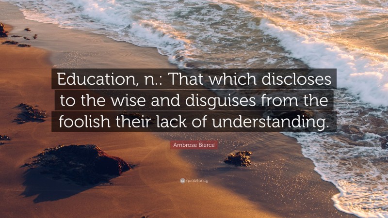 Ambrose Bierce Quote: “Education, n.: That which discloses to the wise and disguises from the foolish their lack of understanding.”