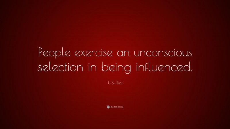 T. S. Eliot Quote: “People exercise an unconscious selection in being influenced.”