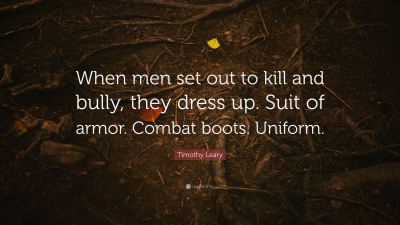 Timothy Leary Quote: “When men set out to kill and bully, they dress up. Suit of armor. Combat boots. Uniform.”