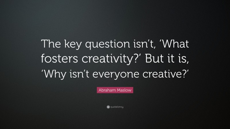 Abraham Maslow Quote: “The key question isn’t, ‘What fosters creativity?’ But it is, ‘Why isn’t everyone creative?’”