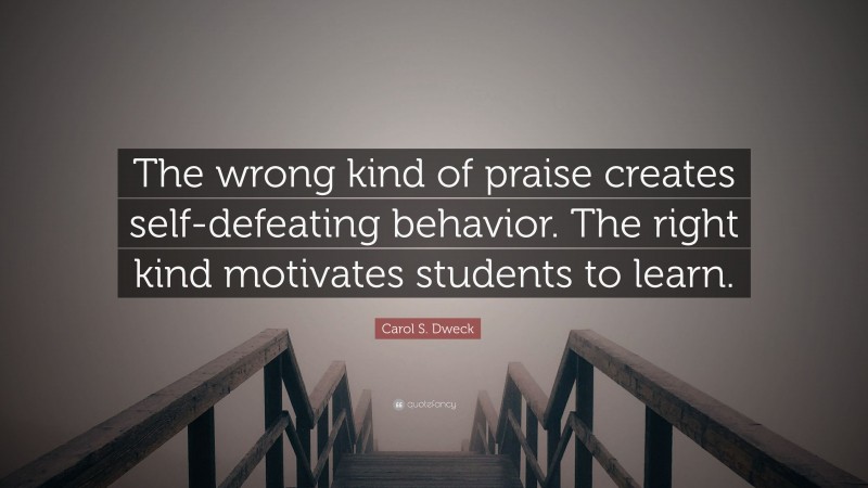 Carol S. Dweck Quote: “The wrong kind of praise creates self-defeating behavior. The right kind motivates students to learn.”