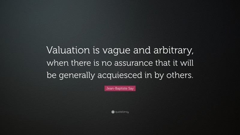 Jean-Baptiste Say Quote: “Valuation is vague and arbitrary, when there is no assurance that it will be generally acquiesced in by others.”