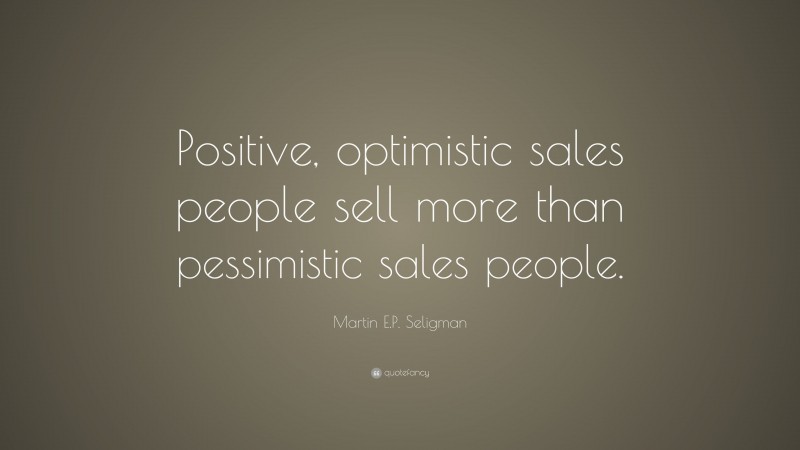 Martin E.P. Seligman Quote: “Positive, optimistic sales people sell more than pessimistic sales people.”