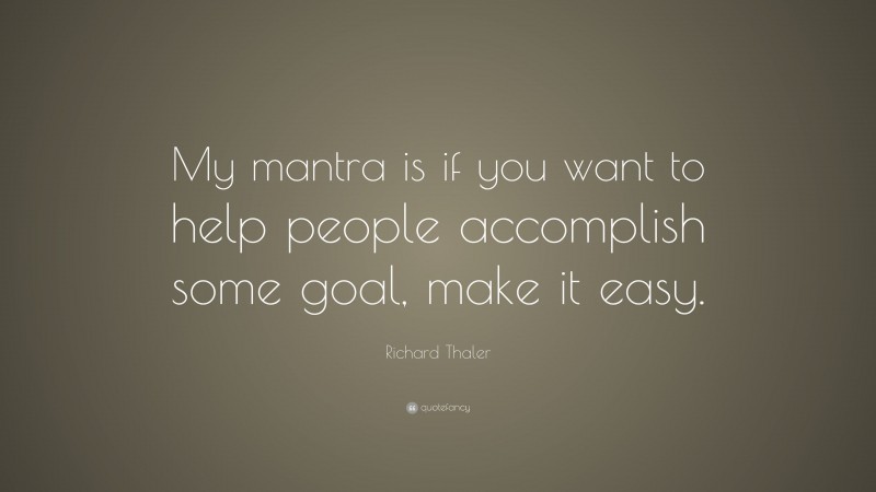 Richard Thaler Quote: “My mantra is if you want to help people accomplish some goal, make it easy.”