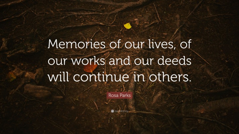 Rosa Parks Quote: “Memories of our lives, of our works and our deeds will continue in others.”