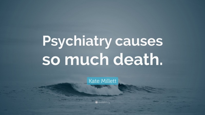 Kate Millett Quote: “Psychiatry causes so much death.”