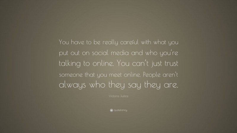 Victoria Justice Quote: “You have to be really careful with what you put out on social media and who you’re talking to online. You can’t just trust someone that you meet online. People aren’t always who they say they are.”
