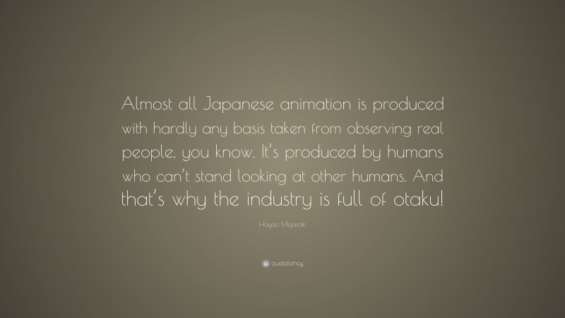 Hayao Miyazaki Quote: “Almost all Japanese animation is produced with hardly any basis taken from observing real people, you know. It’s produced by humans who can’t stand looking at other humans. And that’s why the industry is full of otaku!”