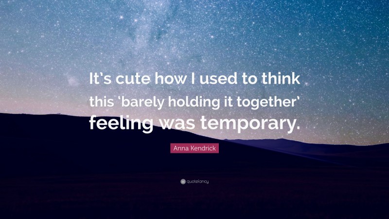 Anna Kendrick Quote: “It’s cute how I used to think this ‘barely holding it together’ feeling was temporary.”