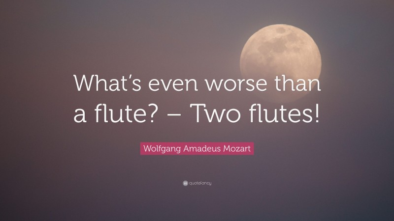 Wolfgang Amadeus Mozart Quote: “What’s even worse than a flute? – Two flutes!”