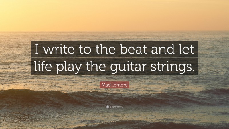 Macklemore Quote: “I write to the beat and let life play the guitar strings.”