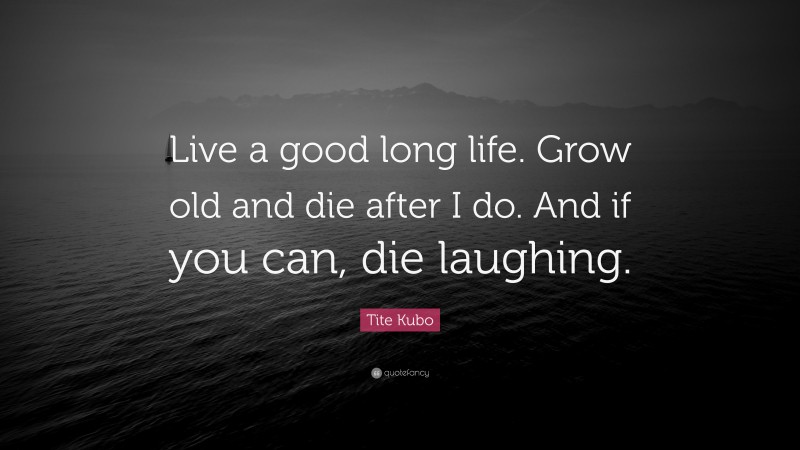 Tite Kubo Quote: “Live a good long life. Grow old and die after I do. And if you can, die laughing.”