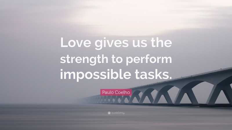 Paulo Coelho Quote: “Love gives us the strength to perform impossible tasks.”