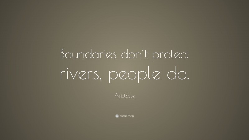 Aristotle Quote: “Boundaries don’t protect rivers, people do.”