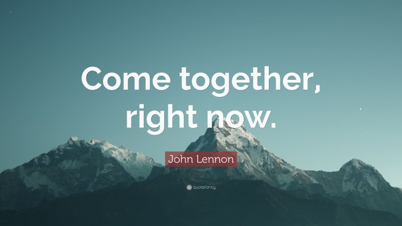 John Lennon Quote: “Come together, right now.”