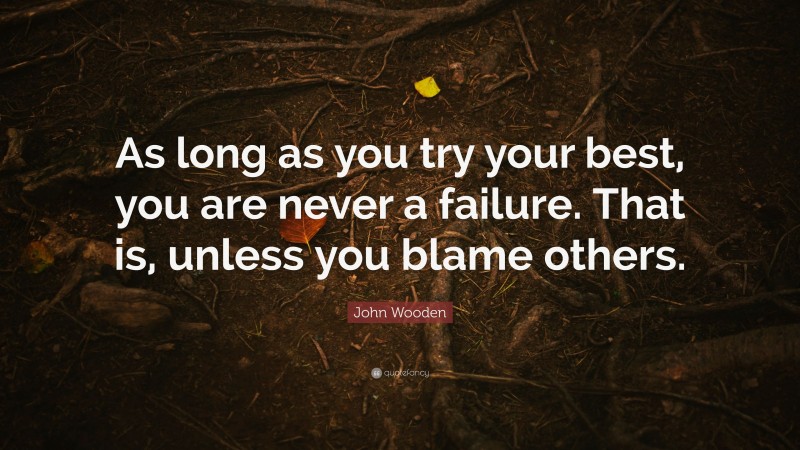 John Wooden Quote: “As long as you try your best, you are never a failure. That is, unless you blame others.”