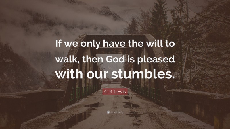 C. S. Lewis Quote: “If we only have the will to walk, then God is pleased with our stumbles.”