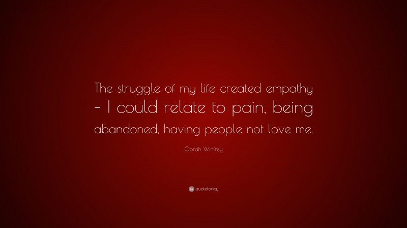 Oprah Winfrey Quote: “The struggle of my life created empathy – I could relate to pain, being abandoned, having people not love me.”