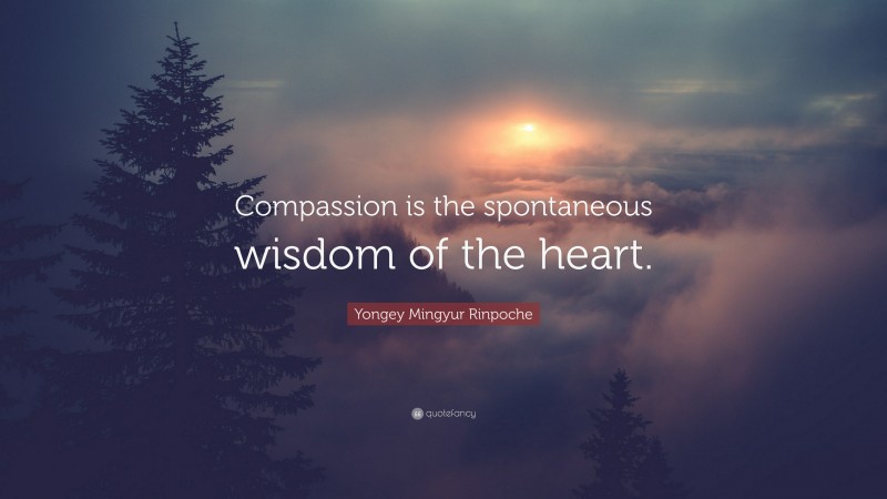 Yongey Mingyur Rinpoche Quote: “Compassion is the spontaneous wisdom of the heart.”