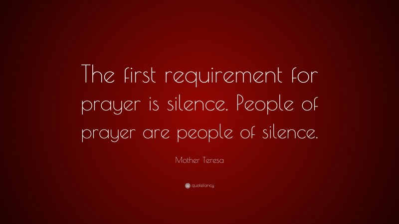 Mother Teresa Quote: “The first requirement for prayer is silence. People of prayer are people of silence.”