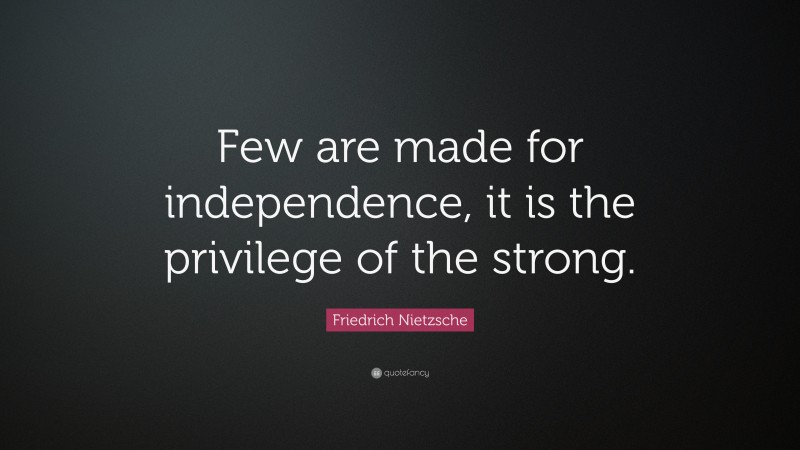 Friedrich Nietzsche Quote: “Few are made for independence, it is the privilege of the strong.”