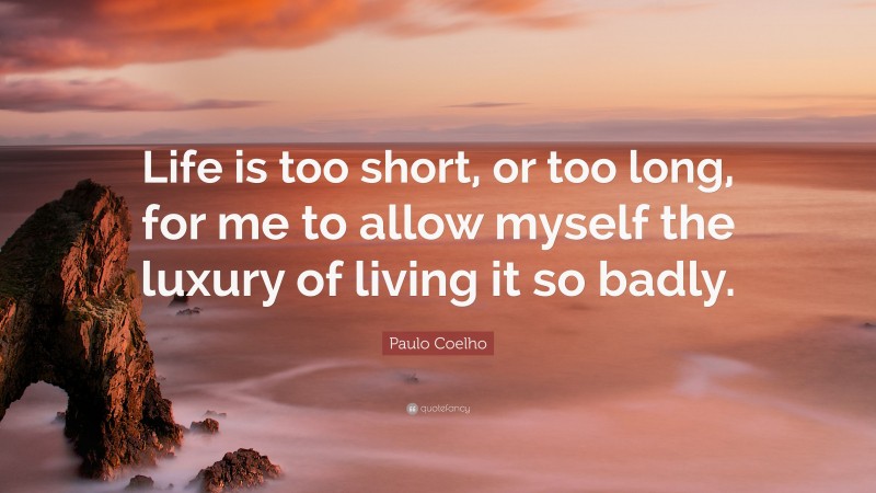 Paulo Coelho Quote: “Life is too short, or too long, for me to allow myself the luxury of living it so badly.”