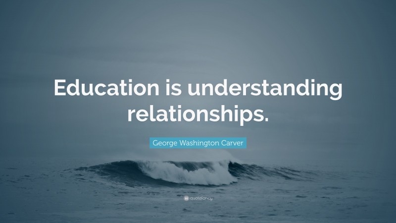 George Washington Carver Quote: “Education is understanding relationships.”