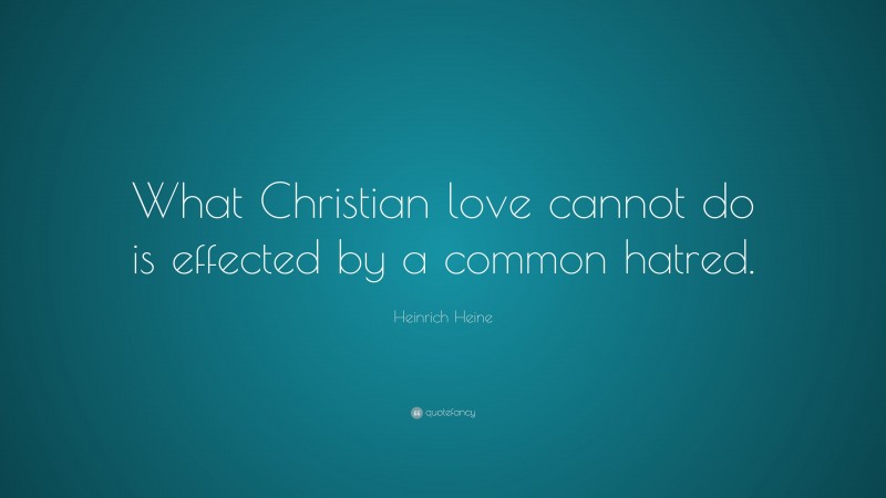 Heinrich Heine Quote: “What Christian love cannot do is effected by a common hatred.”