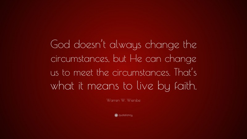 Warren W. Wiersbe Quote: “God doesn’t always change the circumstances, but He can change us to meet the circumstances. That’s what it means to live by faith.”