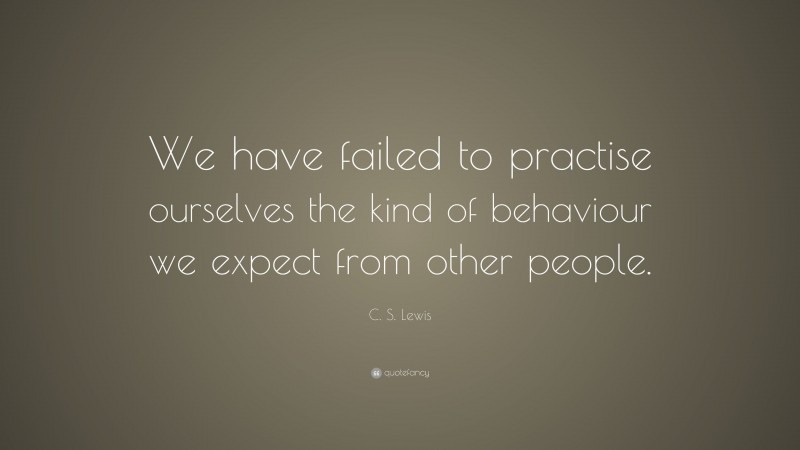 C. S. Lewis Quote: “We have failed to practise ourselves the kind of behaviour we expect from other people.”