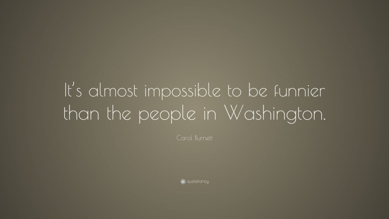Carol Burnett Quote: “It’s almost impossible to be funnier than the people in Washington.”