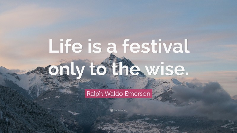 Ralph Waldo Emerson Quote: “Life is a festival only to the wise.”