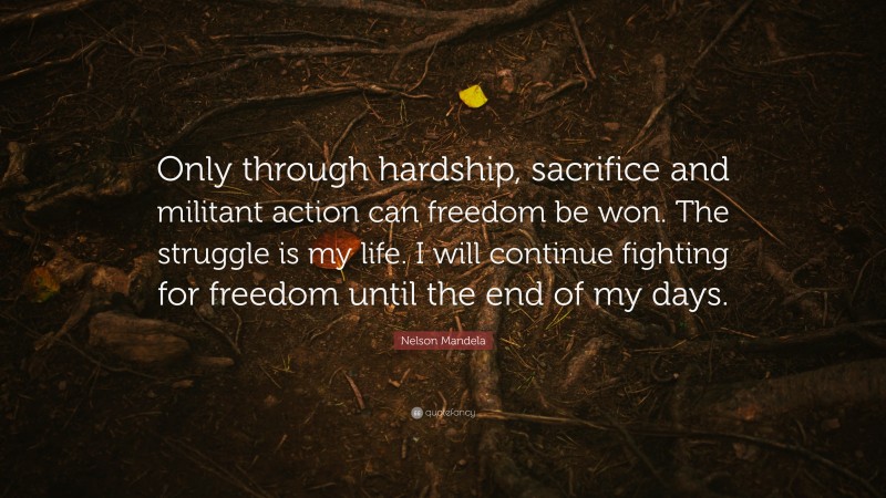 Nelson Mandela Quote: “Only through hardship, sacrifice and militant action can freedom be won. The struggle is my life. I will continue fighting for freedom until the end of my days.”