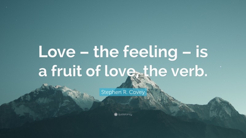 Stephen R. Covey Quote: “Love – the feeling – is a fruit of love, the verb.”