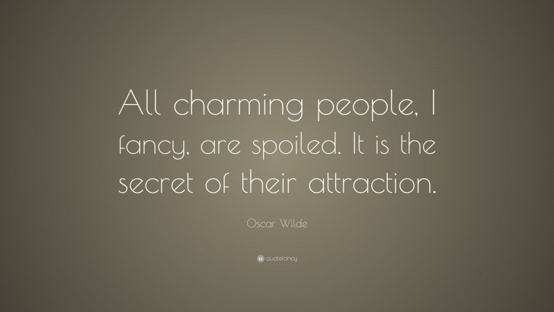 Oscar Wilde Quote: “All charming people, I fancy, are spoiled. It is the secret of their attraction.”