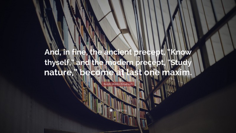 Ralph Waldo Emerson Quote: “And, in fine, the ancient precept, “Know thyself,” and the modern precept, “Study nature,” become at last one maxim.”