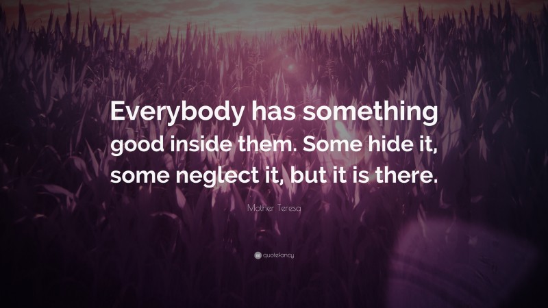 Mother Teresa Quote: “Everybody has something good inside them. Some hide it, some neglect it, but it is there.”