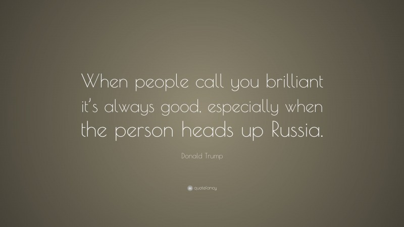 Donald Trump Quote: “When people call you brilliant it’s always good, especially when the person heads up Russia.”