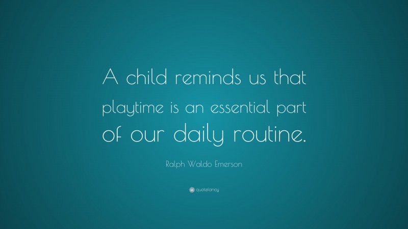 Ralph Waldo Emerson Quote: “A child reminds us that playtime is an essential part of our daily routine.”