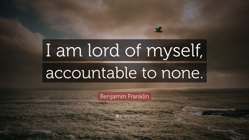 Benjamin Franklin Quote: “I am lord of myself, accountable to none.”